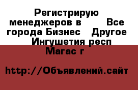 Регистрирую менеджеров в  NL - Все города Бизнес » Другое   . Ингушетия респ.,Магас г.